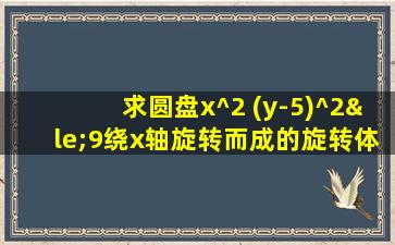 求圆盘x^2 (y-5)^2≤9绕x轴旋转而成的旋转体的体积